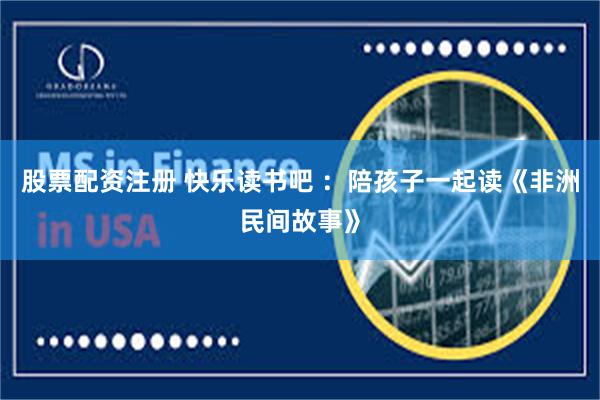 股票配资注册 快乐读书吧 ：陪孩子一起读《非洲民间故事》