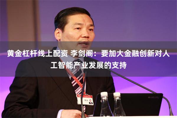 黄金杠杆线上配资 李剑阁：要加大金融创新对人工智能产业发展的支持