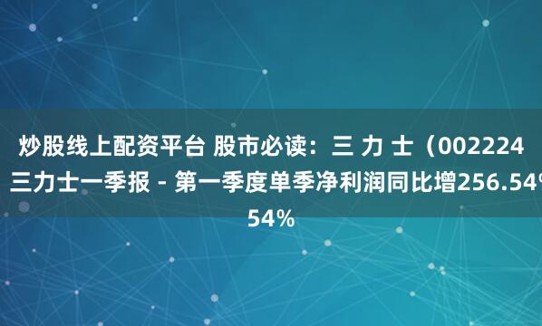炒股线上配资平台 股市必读：三 力 士（002224）三力士一季报 - 第一季度单季净利润同比增256.54%