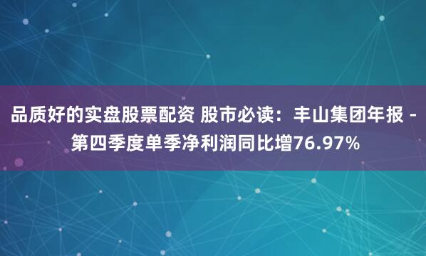 品质好的实盘股票配资 股市必读：丰山集团年报 - 第四季度单季净利润同比增76.97%