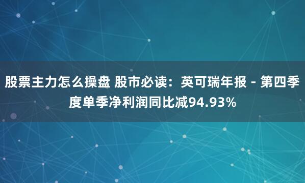 股票主力怎么操盘 股市必读：英可瑞年报 - 第四季度单季净利润同比减94.93%