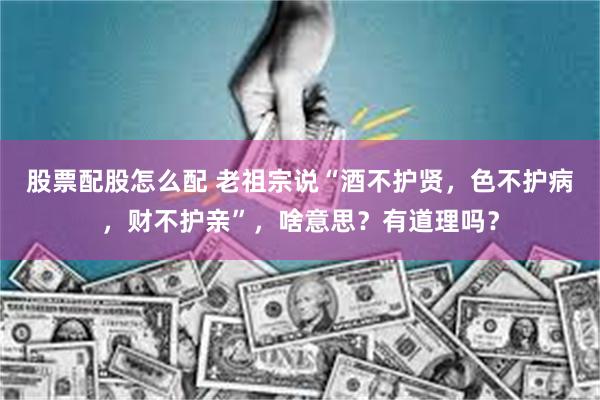 股票配股怎么配 老祖宗说“酒不护贤，色不护病，财不护亲”，啥意思？有道理吗？