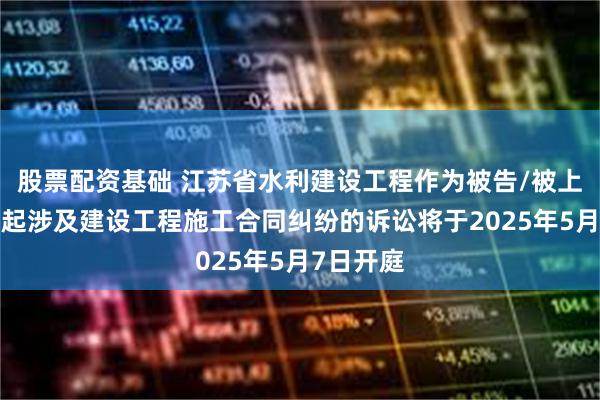 股票配资基础 江苏省水利建设工程作为被告/被上诉人的1起涉及建设工程施工合同纠纷的诉讼将于2025年5月7日开庭