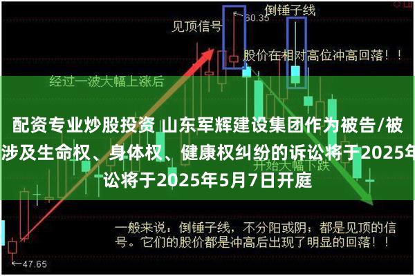 配资专业炒股投资 山东军辉建设集团作为被告/被上诉人的1起涉及生命权、身体权、健康权纠纷的诉讼将于2025年5月7日开庭
