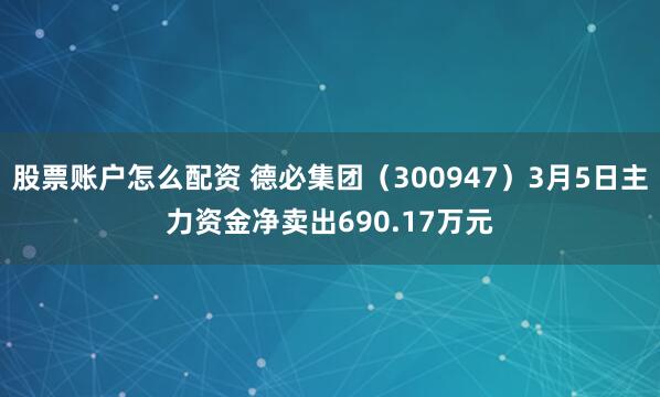 股票账户怎么配资 德必集团（300947）3月5日主力资金净卖出690.17万元