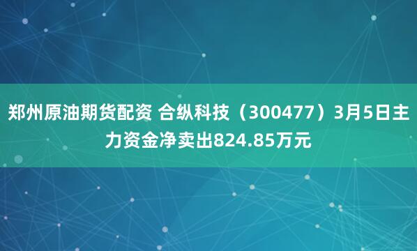 郑州原油期货配资 合纵科技（300477）3月5日主力资金净卖出824.85万元