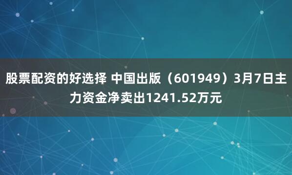 股票配资的好选择 中国出版（601949）3月7日主力资金净卖出1241.52万元