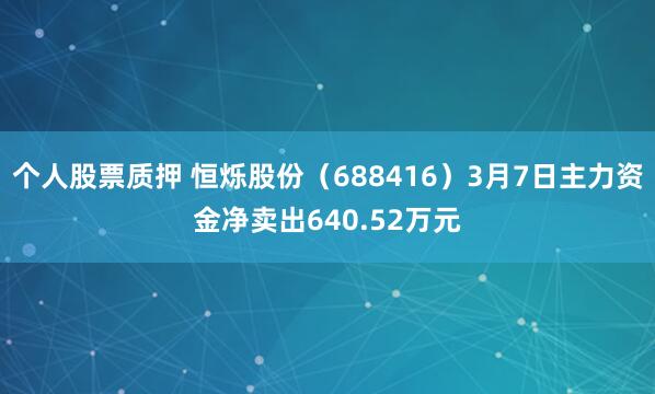 个人股票质押 恒烁股份（688416）3月7日主力资金净卖出640.52万元