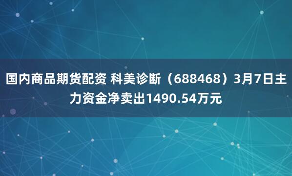 国内商品期货配资 科美诊断（688468）3月7日主力资金净卖出1490.54万元