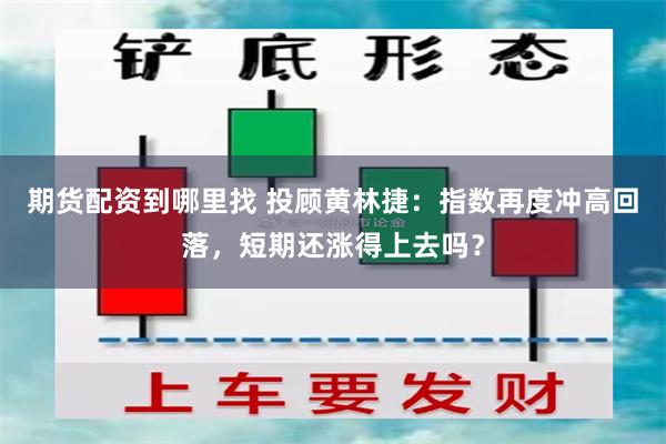 期货配资到哪里找 投顾黄林捷：指数再度冲高回落，短期还涨得上去吗？