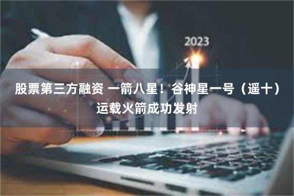 股票第三方融资 一箭八星！谷神星一号（遥十）运载火箭成功发射