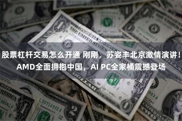 股票杠杆交易怎么开通 刚刚，苏姿丰北京激情演讲！AMD全面拥抱中国，AI PC全家桶震撼登场