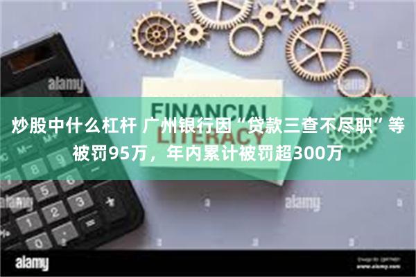 炒股中什么杠杆 广州银行因“贷款三查不尽职”等被罚95万，年内累计被罚超300万