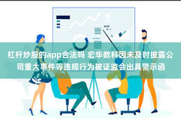 杠杆炒股的app合法吗 宏华数科因未及时披露公司重大事件等违规行为被证监会出具警示函