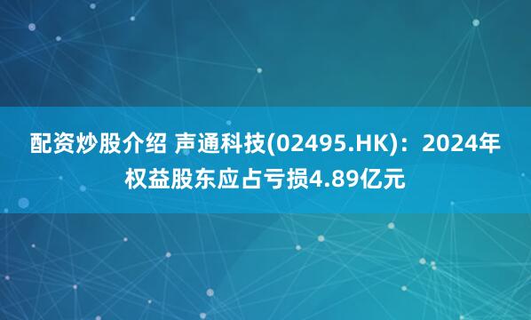 配资炒股介绍 声通科技(02495.HK)：2024年权益股东应占亏损4.89亿元