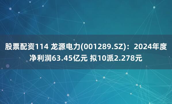 股票配资114 龙源电力(001289.SZ)：2024年度净利润63.45亿元 拟10派2.278元