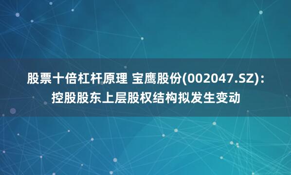 股票十倍杠杆原理 宝鹰股份(002047.SZ)：控股股东上层股权结构拟发生变动