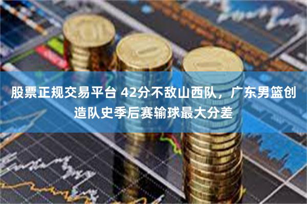 股票正规交易平台 42分不敌山西队，广东男篮创造队史季后赛输球最大分差