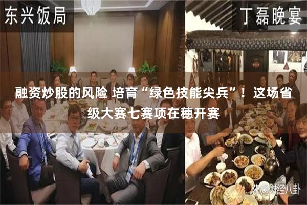 融资炒股的风险 培育“绿色技能尖兵”！这场省级大赛七赛项在穗开赛