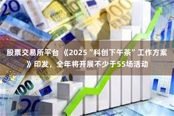 股票交易所平台 《2025“科创下午茶”工作方案》印发，全年将开展不少于55场活动