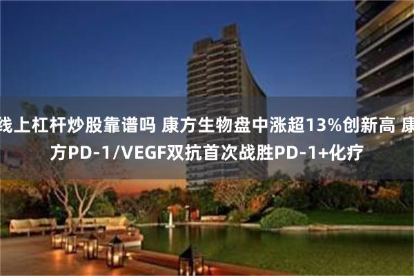 线上杠杆炒股靠谱吗 康方生物盘中涨超13%创新高 康方PD-1/VEGF双抗首次战胜PD-1+化疗