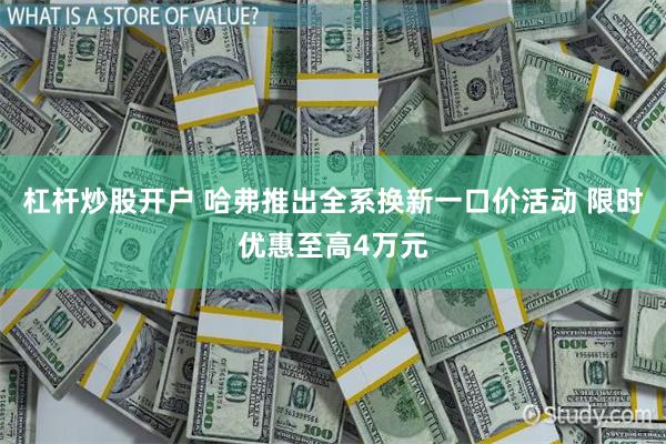杠杆炒股开户 哈弗推出全系换新一口价活动 限时优惠至高4万元