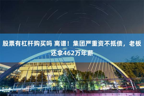 股票有杠杆购买吗 离谱！集团严重资不抵债，老板还拿462万年薪