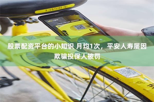 股票配资平台的小知识 月均1次，平安人寿屡因欺骗投保人被罚