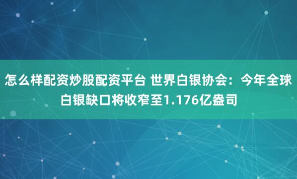怎么样配资炒股配资平台 世界白银协会：今年全球白银缺口将收窄至1.176亿盎司