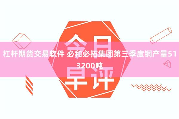 杠杆期货交易软件 必和必拓集团第三季度铜产量513200吨