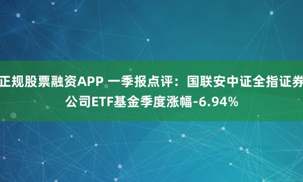 正规股票融资APP 一季报点评：国联安中证全指证券公司ETF基金季度涨幅-6.94%
