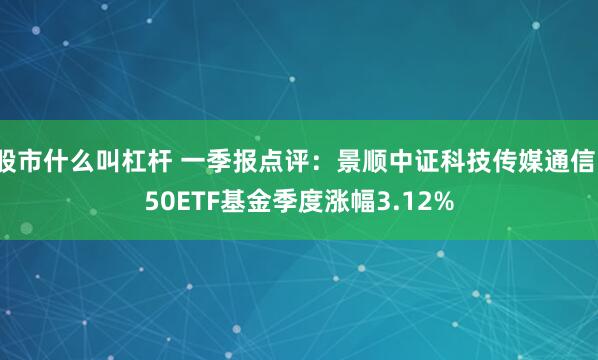 股市什么叫杠杆 一季报点评：景顺中证科技传媒通信150ETF基金季度涨幅3.12%