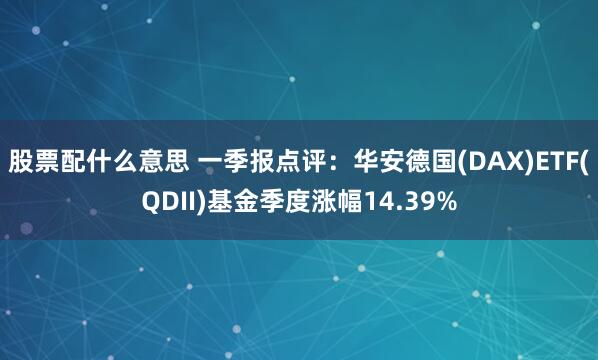 股票配什么意思 一季报点评：华安德国(DAX)ETF(QDII)基金季度涨幅14.39%