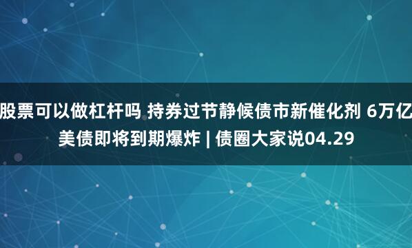 股票可以做杠杆吗 持券过节静候债市新催化剂 6万亿美债即将到期爆炸 | 债圈大家说04.29