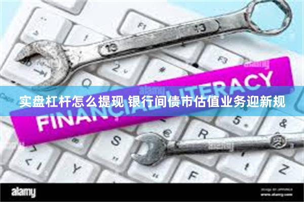 实盘杠杆怎么提现 银行间债市估值业务迎新规