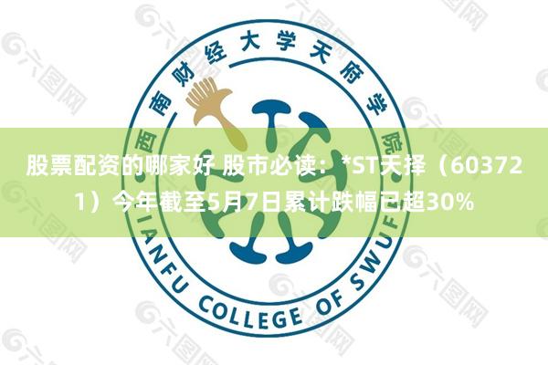 股票配资的哪家好 股市必读：*ST天择（603721）今年截至5月7日累计跌幅已超30%