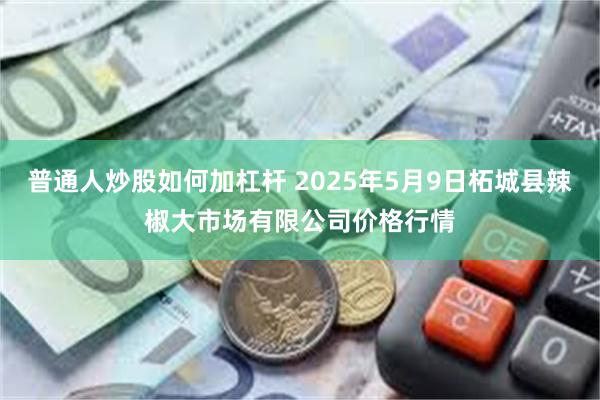 普通人炒股如何加杠杆 2025年5月9日柘城县辣椒大市场有限公司价格行情