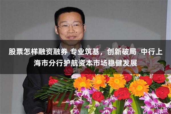 股票怎样融资融券 专业筑基，创新破局  中行上海市分行护航资本市场稳健发展