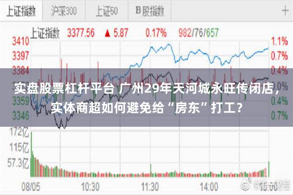 实盘股票杠杆平台 广州29年天河城永旺传闭店，实体商超如何避免给“房东”打工？