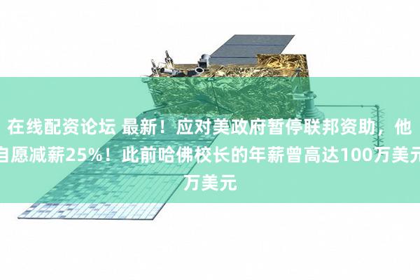 在线配资论坛 最新！应对美政府暂停联邦资助，他自愿减薪25%！此前哈佛校长的年薪曾高达100万美元