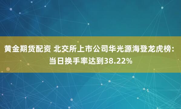 黄金期货配资 北交所上市公司华光源海登龙虎榜: 当日换手率达到38.22%