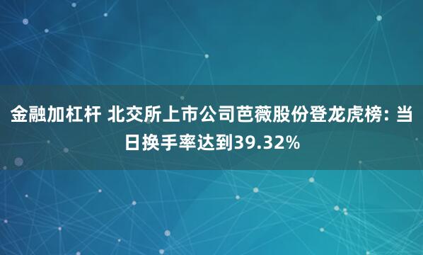 金融加杠杆 北交所上市公司芭薇股份登龙虎榜: 当日换手率达到39.32%