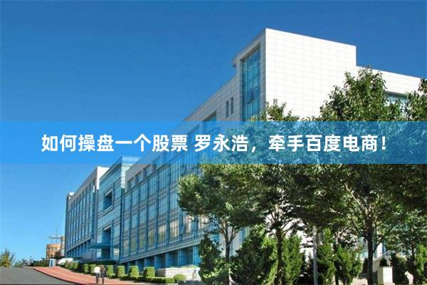 如何操盘一个股票 罗永浩，牵手百度电商！
