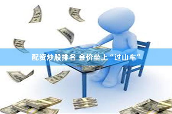 配资炒股排名 金价坐上“过山车”