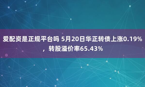 爱配资是正规平台吗 5月20日华正转债上涨0.19%，转股溢价率65.43%