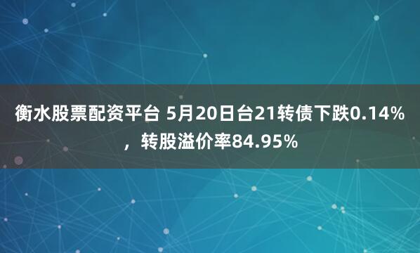 衡水股票配资平台 5月20日台21转债下跌0.14%，转股溢价率84.95%