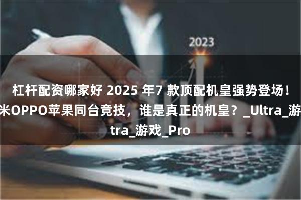 杠杆配资哪家好 2025 年7 款顶配机皇强势登场！华为小米OPPO苹果同台竞技，谁是真正的机皇？_Ultra_游戏_Pro