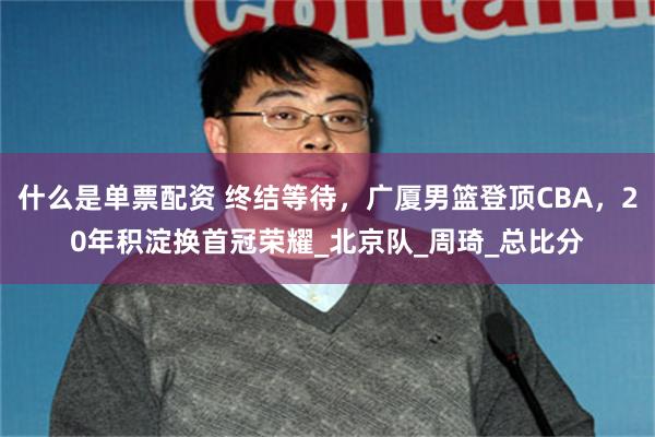 什么是单票配资 终结等待，广厦男篮登顶CBA，20年积淀换首冠荣耀_北京队_周琦_总比分