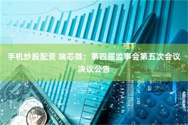 手机炒股配资 瑞芯微：第四届监事会第五次会议决议公告