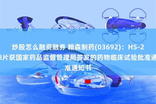 炒股怎么融资融券 翰森制药(03692)：HS-20118片获国家药品监督管理局签发的药物临床试验批准通知书